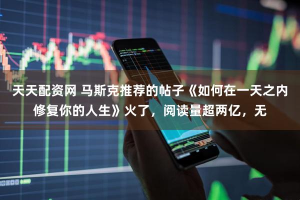 天天配资网 马斯克推荐的帖子《如何在一天之内修复你的人生》火了，阅读量超两亿，无