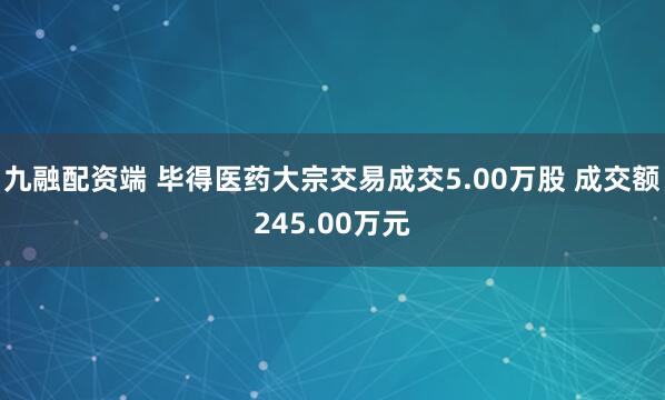 九融配资端 毕得医药大宗交易成交5.00万股 成交额245.00万元