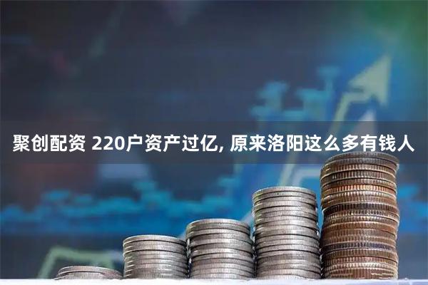 聚创配资 220户资产过亿, 原来洛阳这么多有钱人