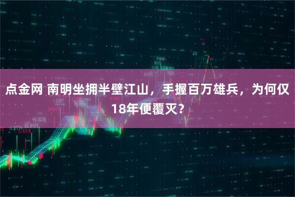 点金网 南明坐拥半壁江山，手握百万雄兵，为何仅18年便覆灭？