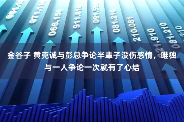 金谷子 黄克诚与彭总争论半辈子没伤感情，唯独与一人争论一次就有了心结