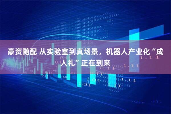豪资随配 从实验室到真场景，机器人产业化“成人礼”正在到来