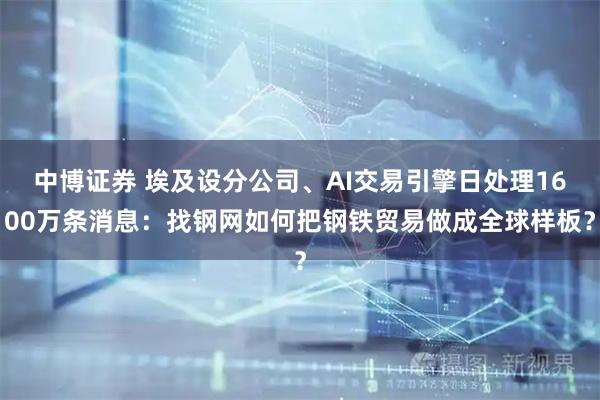 中博证券 埃及设分公司、AI交易引擎日处理1600万条消息：找钢网如何把钢铁贸易做成全球样板？