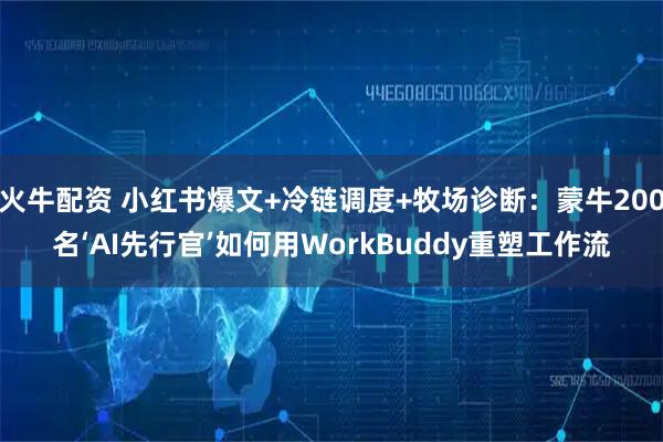 火牛配资 小红书爆文+冷链调度+牧场诊断：蒙牛200名‘AI先行官’如何用WorkBuddy重塑工作流